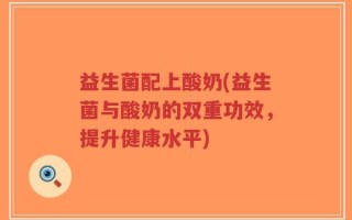 益生菌配上酸奶(益生菌与酸奶的双重功效，提升健康水平)