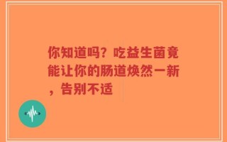 你知道吗？吃益生菌竟能让你的肠道焕然一新，告别不适