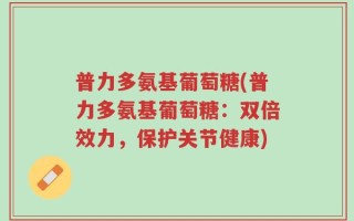 普力多氨基葡萄糖(普力多氨基葡萄糖：双倍效力，保护关节健康)