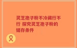 灵芝孢子粉不冷藏行不行 探究灵芝孢子粉的储存条件