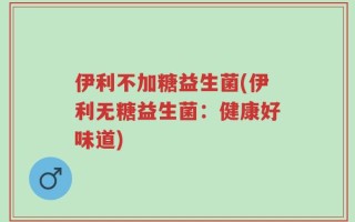 伊利不加糖益生菌(伊利无糖益生菌：健康好味道)