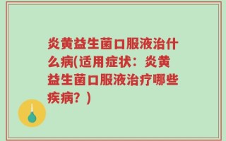 炎黄益生菌口服液治什么病(适用症状：炎黄益生菌口服液治疗哪些疾病？)