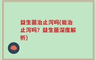 益生菌治止泻吗(能治止泻吗？益生菌深度解析)
