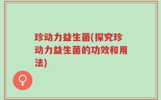 珍动力益生菌(探究珍动力益生菌的功效和用法)