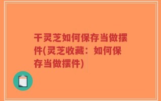 干灵芝如何保存当做摆件(灵芝收藏：如何保存当做摆件)