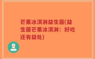 芒果冰淇淋益生菌(益生菌芒果冰淇淋：好吃还有益处)