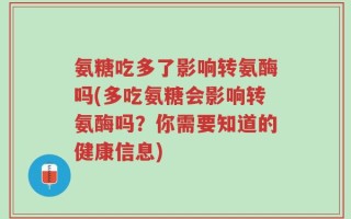 氨糖吃多了影响转氨酶吗(多吃氨糖会影响转氨酶吗？你需要知道的健康信息)
