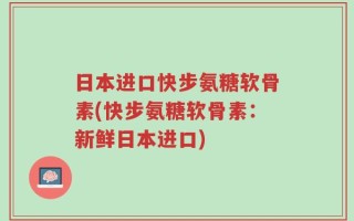 日本进口快步氨糖软骨素(快步氨糖软骨素：新鲜日本进口)