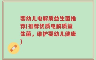 婴幼儿电解质益生菌推荐(推荐优质电解质益生菌，维护婴幼儿健康)