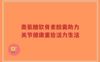 奥氨糖软骨素胶囊助力关节健康重拾活力生活