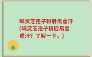 喝灵芝孢子粉后出虚汗(喝灵芝孢子粉后易出虚汗？了解一下。)