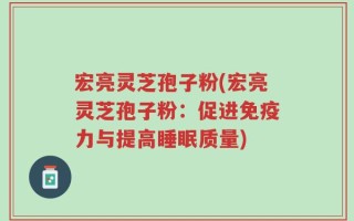 宏亮灵芝孢子粉(宏亮灵芝孢子粉：促进免疫力与提高睡眠质量)