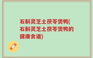 石斛灵芝土茯苓煲鸭(石斛灵芝土茯苓煲鸭的健康食谱)