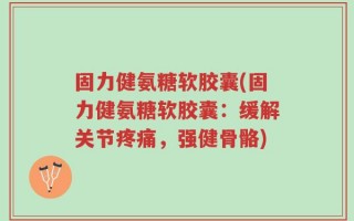 固力健氨糖软胶囊(固力健氨糖软胶囊：缓解关节疼痛，强健骨骼)