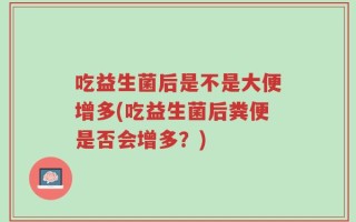 吃益生菌后是不是大便增多(吃益生菌后粪便是否会增多？)