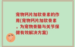 宠物钙片加软骨素的作用(宠物钙片加软骨素，为宠物骨骼与关节保健有效解决方案)