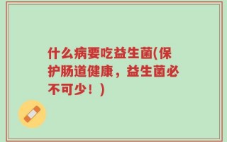 什么病要吃益生菌(保护肠道健康，益生菌必不可少！)