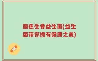 国色生香益生菌(益生菌带你拥有健康之美)