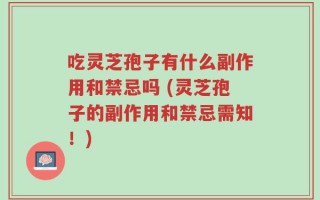 吃灵芝孢子有什么副作用和禁忌吗 (灵芝孢子的副作用和禁忌需知！)