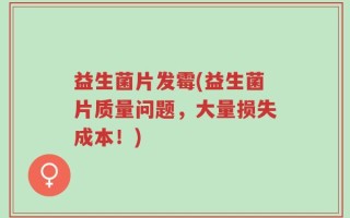益生菌片发霉(益生菌片质量问题，大量损失成本！)