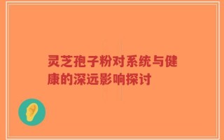 灵芝孢子粉对系统与健康的深远影响探讨