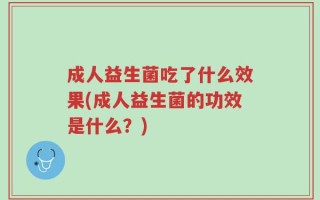成人益生菌吃了什么效果(成人益生菌的功效是什么？)