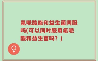 氟哌酸能和益生菌同服吗(可以同时服用氟哌酸和益生菌吗？)