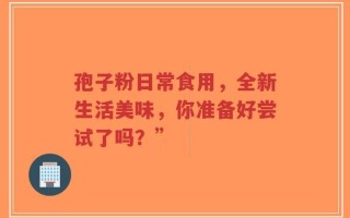孢子粉日常食用，全新生活美味，你准备好尝试了吗？”