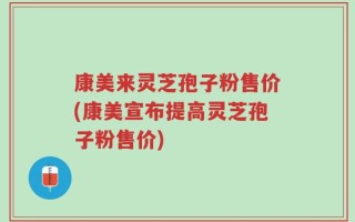 康美来灵芝孢子粉售价(康美宣布提高灵芝孢子粉售价)