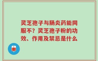 灵芝孢子与肠炎药能同服不？灵芝孢子粉的功效、作用及禁忌是什么