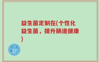 益生菌定制在(个性化益生菌，提升肠道健康)