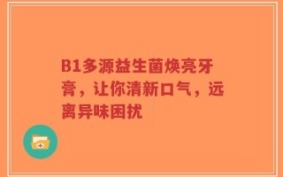 B1多源益生菌焕亮牙膏，让你清新口气，远离异味困扰