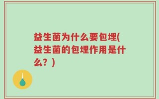 益生菌为什么要包埋(益生菌的包埋作用是什么？)