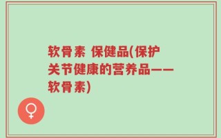 软骨素 保健品(保护关节健康的营养品——软骨素)