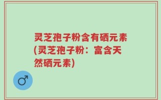 灵芝孢子粉含有硒元素(灵芝孢子粉：富含天然硒元素)