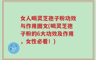 女人喝灵芝孢子粉功效与作用图文(喝灵芝孢子粉的6大功效及作用，女性必看！)