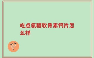 吃点氨糖软骨素钙片怎么样