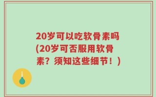 20岁可以吃软骨素吗(20岁可否服用软骨素？须知这些细节！)