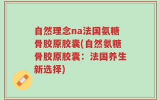 自然理念na法国氨糖骨胶原胶囊(自然氨糖骨胶原胶囊：法国养生新选择)