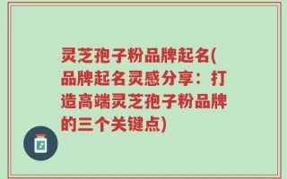 灵芝孢子粉品牌起名(品牌起名灵感分享：打造高端灵芝孢子粉品牌的三个关键点)