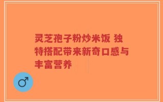 灵芝孢子粉炒米饭 独特搭配带来新奇口感与丰富营养