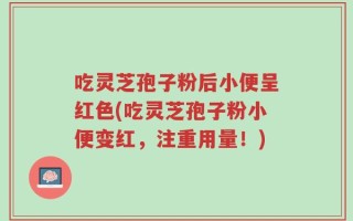 吃灵芝孢子粉后小便呈红色(吃灵芝孢子粉小便变红，注重用量！)