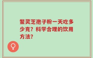 鳖灵芝孢子粉一天吃多少克？科学合理的饮用方法？