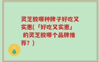 灵芝胶哪种牌子好吃又实惠(「好吃又实惠」 的灵芝胶哪个品牌推荐？)