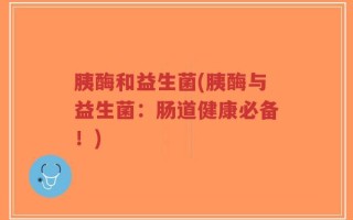 胰酶和益生菌(胰酶与益生菌：肠道健康必备！)