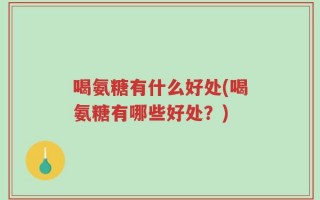 喝氨糖有什么好处(喝氨糖有哪些好处？)