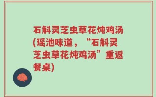 石斛灵芝虫草花炖鸡汤(瑶池味道，“石斛灵芝虫草花炖鸡汤”重返餐桌)