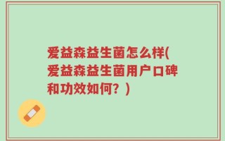 爱益森益生菌怎么样(爱益森益生菌用户口碑和功效如何？)