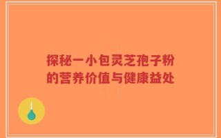 探秘一小包灵芝孢子粉的营养价值与健康益处