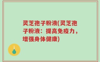 灵芝孢子粉液(灵芝孢子粉液：提高免疫力，增强身体健康)